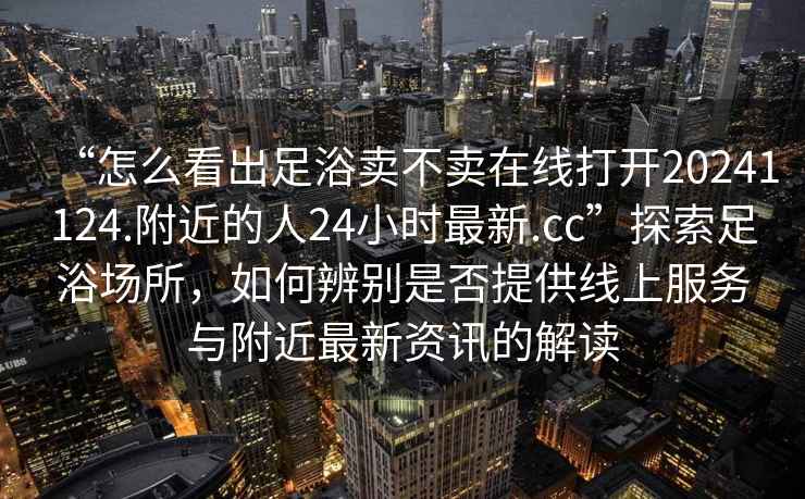 “怎么看出足浴賣不賣在線打開20241124.附近的人24小時最新.cc”探索足浴場所，如何辨別是否提供線上服務與附近最新資訊的解讀