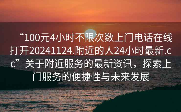 “100元4小時不限次數(shù)上門電話在線打開20241124.附近的人24小時最新.cc”關(guān)于附近服務(wù)的最新資訊，探索上門服務(wù)的便捷性與未來發(fā)展