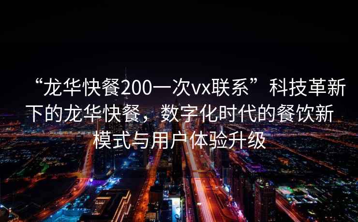 “龍華快餐200一次vx聯系”科技革新下的龍華快餐，數字化時代的餐飲新模式與用戶體驗升級