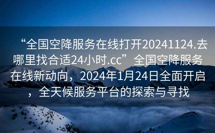 “全國空降服務(wù)在線打開20241124.去哪里找合適24小時.cc”全國空降服務(wù)在線新動向，2024年1月24日全面開啟，全天候服務(wù)平臺的探索與尋找