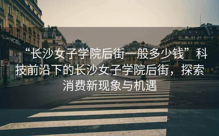 “長(zhǎng)沙女子學(xué)院后街一般多少錢”科技前沿下的長(zhǎng)沙女子學(xué)院后街，探索消費(fèi)新現(xiàn)象與機(jī)遇