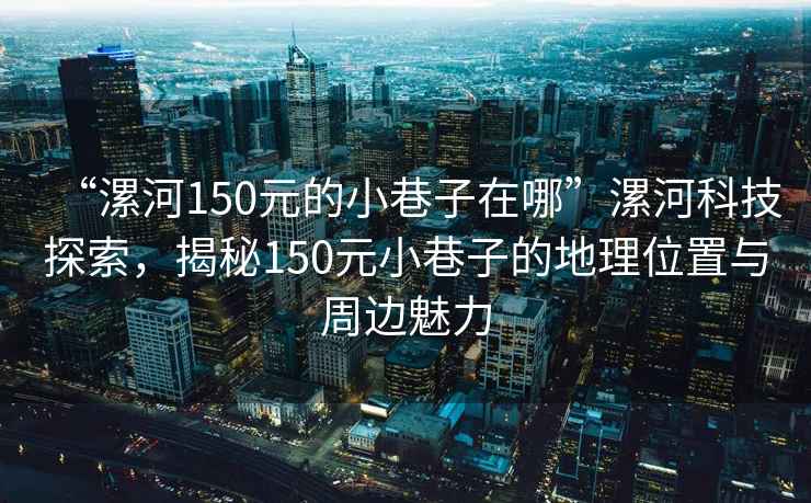 “漯河150元的小巷子在哪”漯河科技探索，揭秘150元小巷子的地理位置與周邊魅力