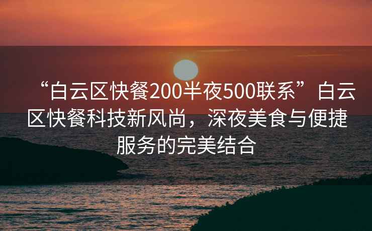 “白云區快餐200半夜500聯系”白云區快餐科技新風尚，深夜美食與便捷服務的完美結合