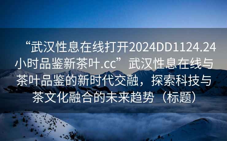 “武漢性息在線打開2024DD1124.24小時品鑒新茶葉.cc”武漢性息在線與茶葉品鑒的新時代交融，探索科技與茶文化融合的未來趨勢（標題）