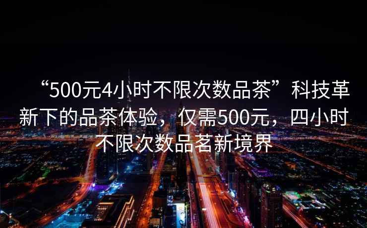 “500元4小時不限次數(shù)品茶”科技革新下的品茶體驗，僅需500元，四小時不限次數(shù)品茗新境界