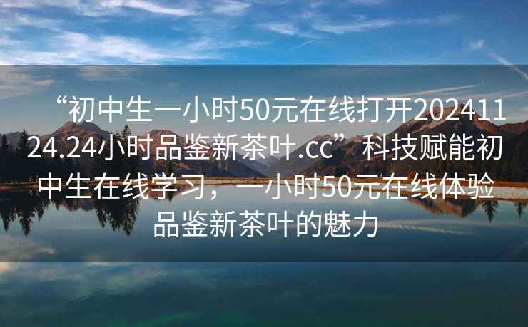 “初中生一小時50元在線打開20241124.24小時品鑒新茶葉.cc”科技賦能初中生在線學習，一小時50元在線體驗品鑒新茶葉的魅力