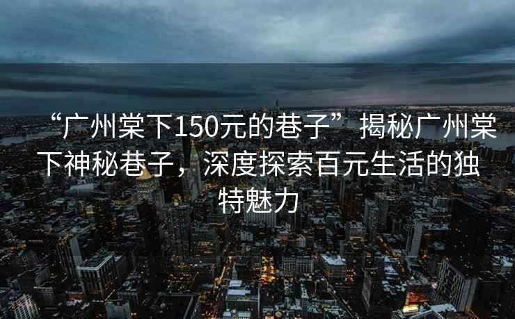 “廣州棠下150元的巷子”揭秘廣州棠下神秘巷子，深度探索百元生活的獨特魅力