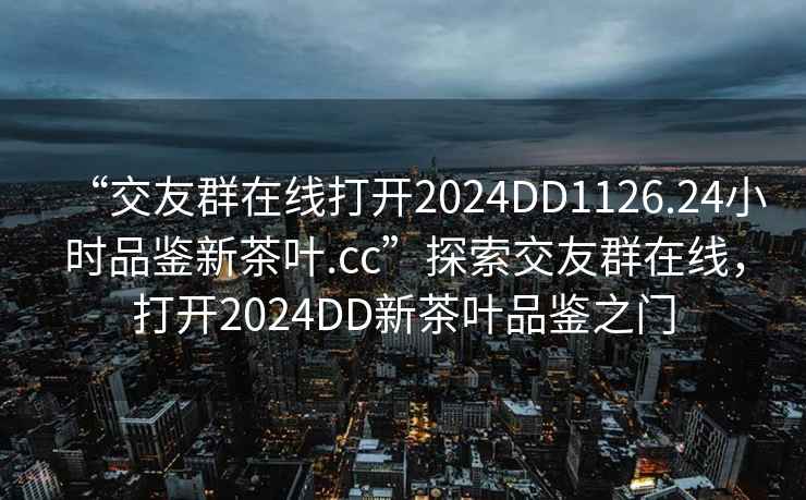 “交友群在線打開2024DD1126.24小時品鑒新茶葉.cc”探索交友群在線，打開2024DD新茶葉品鑒之門