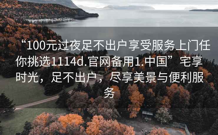 “100元過夜足不出戶享受服務上門任你挑選1114d.官網備用1.中國”宅享時光，足不出戶，盡享美景與便利服務