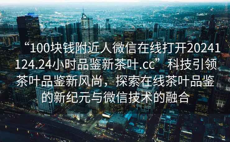 “100塊錢附近人微信在線打開20241124.24小時品鑒新茶葉.cc”科技引領茶葉品鑒新風尚，探索在線茶葉品鑒的新紀元與微信技術的融合