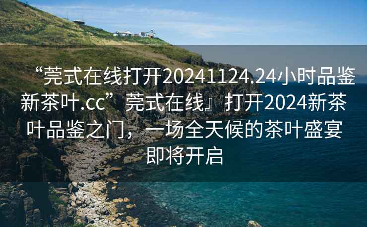 “莞式在線打開20241124.24小時品鑒新茶葉.cc”莞式在線』打開2024新茶葉品鑒之門，一場全天候的茶葉盛宴即將開啟