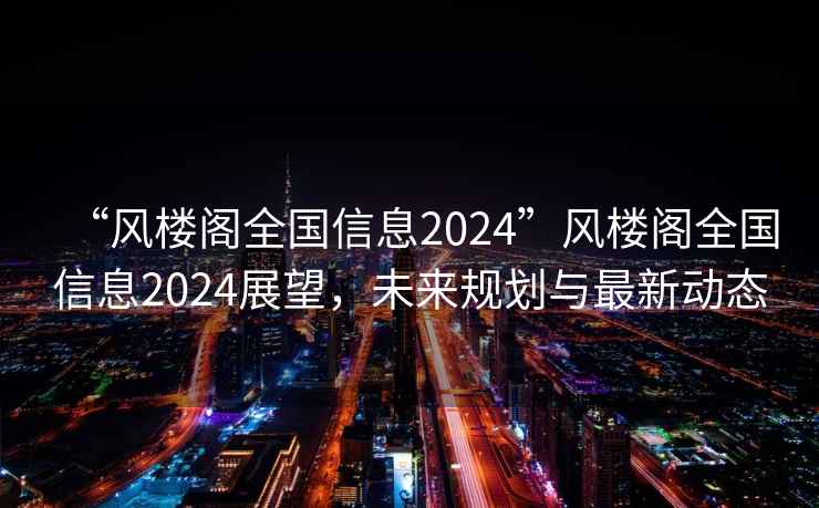 “風樓閣全國信息2024”風樓閣全國信息2024展望，未來規劃與最新動態