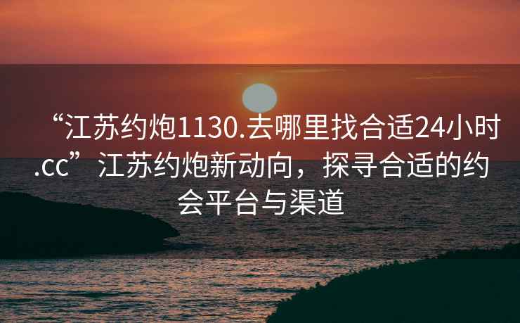 “江蘇約炮1130.去哪里找合適24小時(shí).cc”江蘇約炮新動(dòng)向，探尋合適的約會(huì)平臺(tái)與渠道