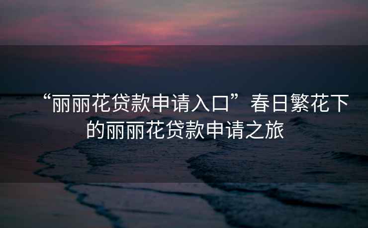 “麗麗花貸款申請入口”春日繁花下的麗麗花貸款申請之旅