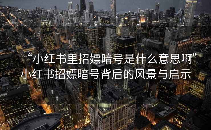 “小紅書里招嫖暗號是什么意思啊”小紅書招嫖暗號背后的風景與啟示