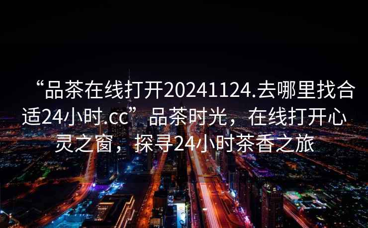 “品茶在線打開20241124.去哪里找合適24小時.cc”品茶時光，在線打開心靈之窗，探尋24小時茶香之旅