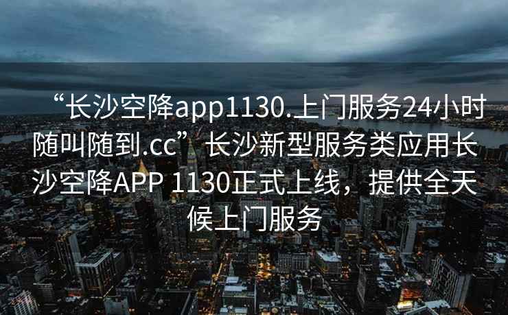 “長沙空降app1130.上門服務24小時隨叫隨到.cc”長沙新型服務類應用長沙空降APP 1130正式上線，提供全天候上門服務