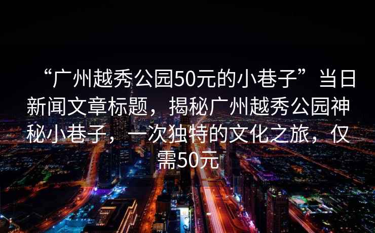 “廣州越秀公園50元的小巷子”當(dāng)日新聞文章標(biāo)題，揭秘廣州越秀公園神秘小巷子，一次獨特的文化之旅，僅需50元