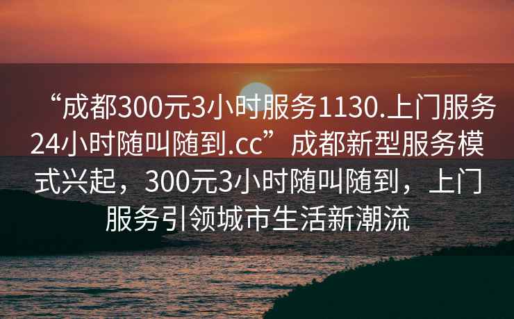 “成都300元3小時服務1130.上門服務24小時隨叫隨到.cc”成都新型服務模式興起，300元3小時隨叫隨到，上門服務引領城市生活新潮流