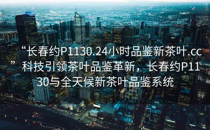 “長春約P1130.24小時品鑒新茶葉.cc”科技引領茶葉品鑒革新，長春約P1130與全天候新茶葉品鑒系統