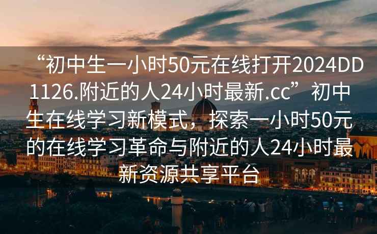 “初中生一小時50元在線打開2024DD1126.附近的人24小時最新.cc”初中生在線學習新模式，探索一小時50元的在線學習革命與附近的人24小時最新資源共享平臺