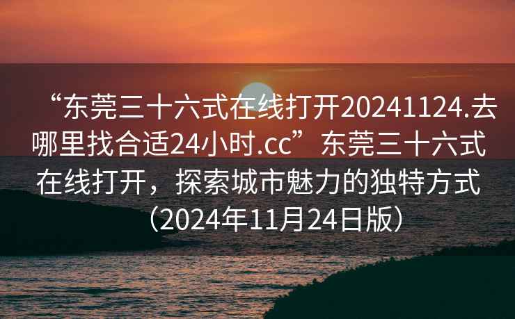 “東莞三十六式在線打開20241124.去哪里找合適24小時(shí).cc”東莞三十六式在線打開，探索城市魅力的獨(dú)特方式（2024年11月24日版）
