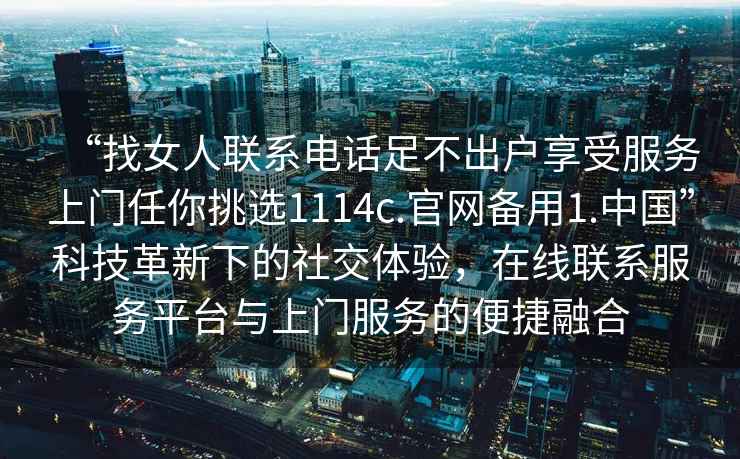 “找女人聯系電話足不出戶享受服務上門任你挑選1114c.官網備用1.中國”科技革新下的社交體驗，在線聯系服務平臺與上門服務的便捷融合