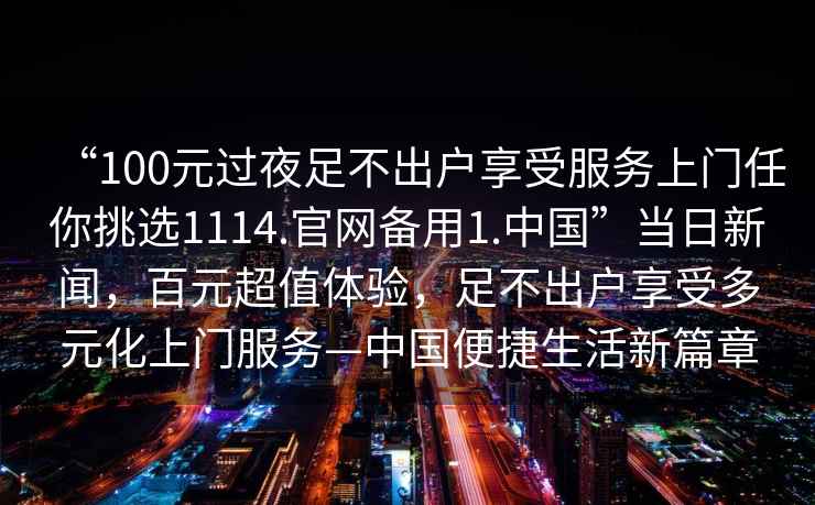 “100元過夜足不出戶享受服務上門任你挑選1114.官網備用1.中國”當日新聞，百元超值體驗，足不出戶享受多元化上門服務—中國便捷生活新篇章