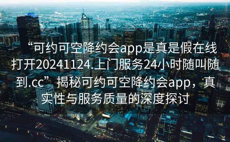 “可約可空降約會(huì)app是真是假在線打開(kāi)20241124.上門(mén)服務(wù)24小時(shí)隨叫隨到.cc”揭秘可約可空降約會(huì)app，真實(shí)性與服務(wù)質(zhì)量的深度探討