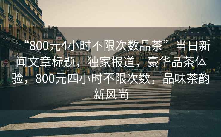 “800元4小時不限次數(shù)品茶”當(dāng)日新聞文章標(biāo)題，獨家報道，豪華品茶體驗，800元四小時不限次數(shù)，品味茶韻新風(fēng)尚