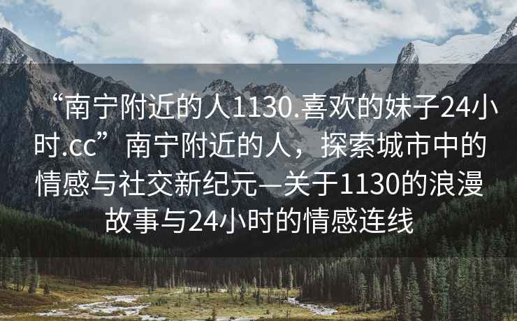 “南寧附近的人1130.喜歡的妹子24小時.cc”南寧附近的人，探索城市中的情感與社交新紀元—關于1130的浪漫故事與24小時的情感連線