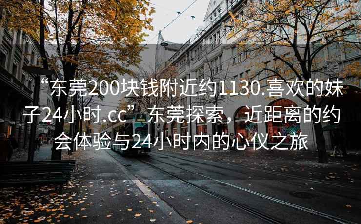 “東莞200塊錢附近約1130.喜歡的妹子24小時.cc”東莞探索，近距離的約會體驗與24小時內的心儀之旅