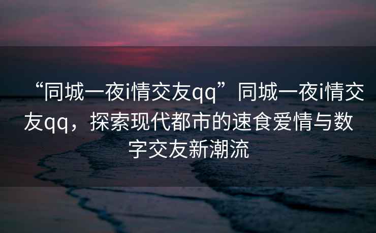 “同城一夜i情交友qq”同城一夜i情交友qq，探索現代都市的速食愛情與數字交友新潮流