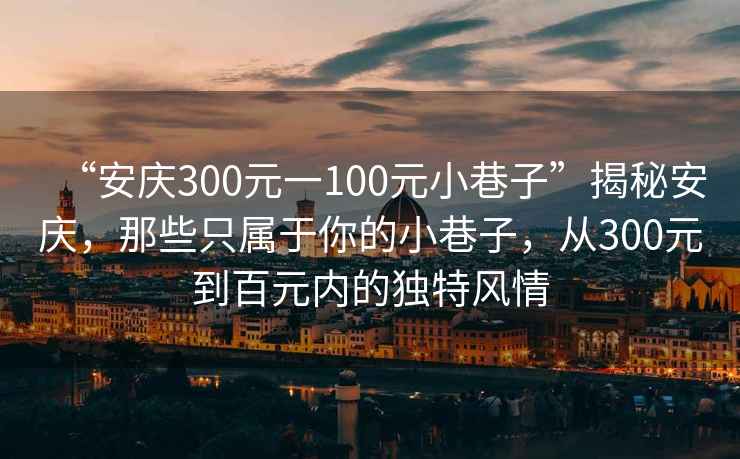 “安慶300元一100元小巷子”揭秘安慶，那些只屬于你的小巷子，從300元到百元內的獨特風情