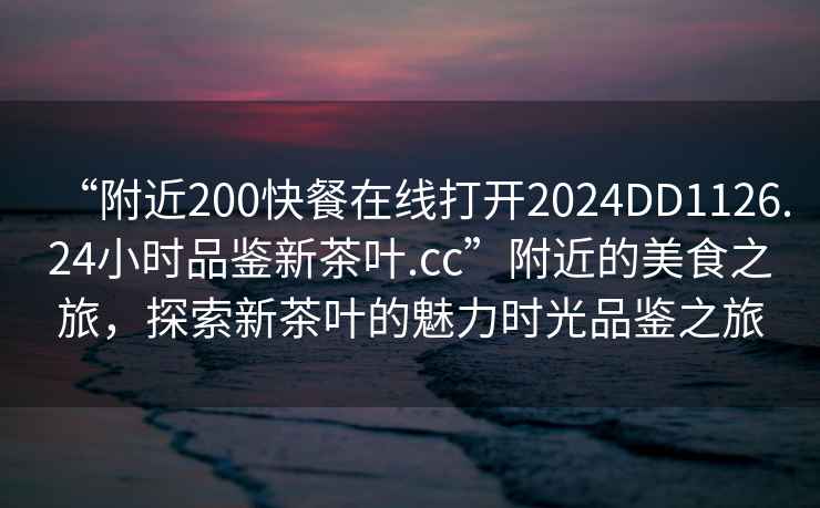 “附近200快餐在線打開2024DD1126.24小時品鑒新茶葉.cc”附近的美食之旅，探索新茶葉的魅力時光品鑒之旅