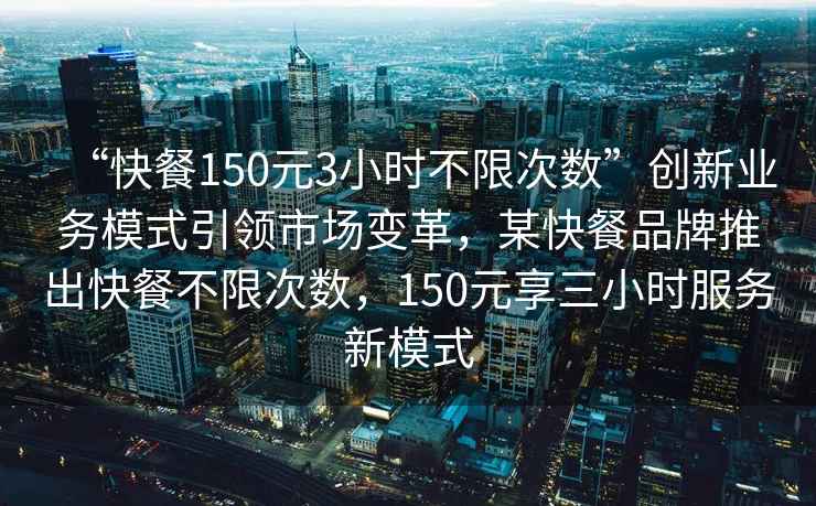 “快餐150元3小時(shí)不限次數(shù)”創(chuàng)新業(yè)務(wù)模式引領(lǐng)市場變革，某快餐品牌推出快餐不限次數(shù)，150元享三小時(shí)服務(wù)新模式