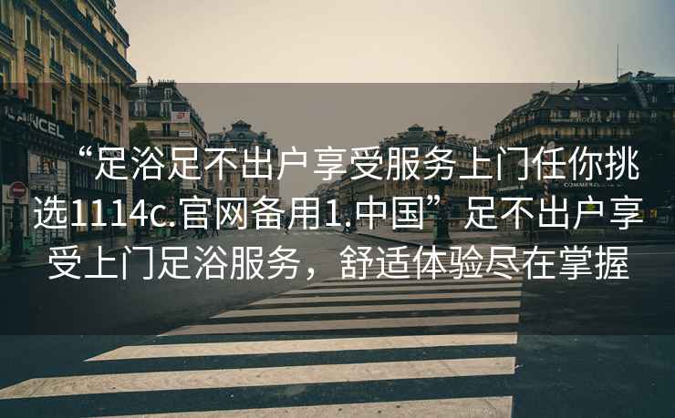 “足浴足不出戶享受服務上門任你挑選1114c.官網備用1.中國”足不出戶享受上門足浴服務，舒適體驗盡在掌握