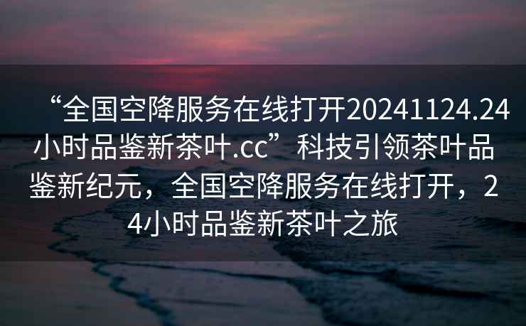 “全國空降服務在線打開20241124.24小時品鑒新茶葉.cc”科技引領茶葉品鑒新紀元，全國空降服務在線打開，24小時品鑒新茶葉之旅