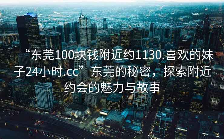 “東莞100塊錢附近約1130.喜歡的妹子24小時.cc”東莞的秘密，探索附近約會的魅力與故事