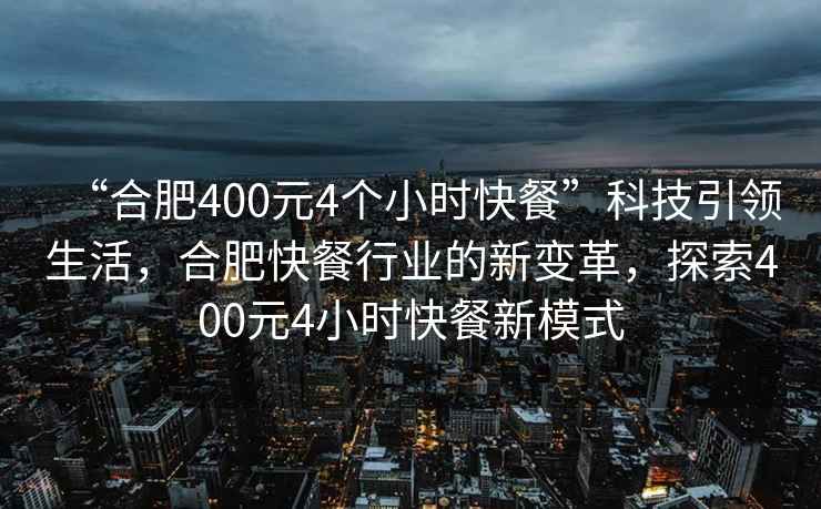“合肥400元4個小時快餐”科技引領生活，合肥快餐行業的新變革，探索400元4小時快餐新模式