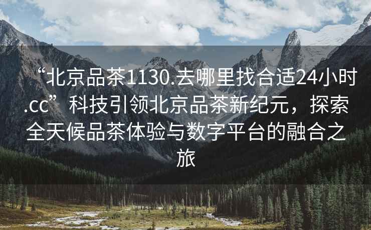“北京品茶1130.去哪里找合適24小時.cc”科技引領北京品茶新紀元，探索全天候品茶體驗與數字平臺的融合之旅