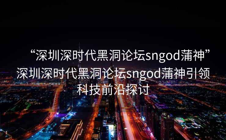 “深圳深時代黑洞論壇sngod蒲神”深圳深時代黑洞論壇sngod蒲神引領科技前沿探討