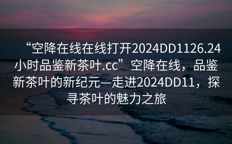 “空降在線在線打開2024DD1126.24小時品鑒新茶葉.cc”空降在線，品鑒新茶葉的新紀元—走進2024DD11，探尋茶葉的魅力之旅