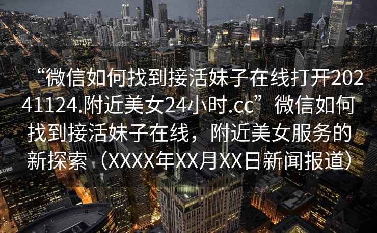 “微信如何找到接活妹子在線打開20241124.附近美女24小時.cc”微信如何找到接活妹子在線，附近美女服務(wù)的新探索（XXXX年XX月XX日新聞報道）