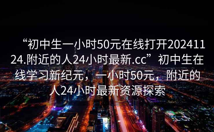 “初中生一小時50元在線打開20241124.附近的人24小時最新.cc”初中生在線學習新紀元，一小時50元，附近的人24小時最新資源探索
