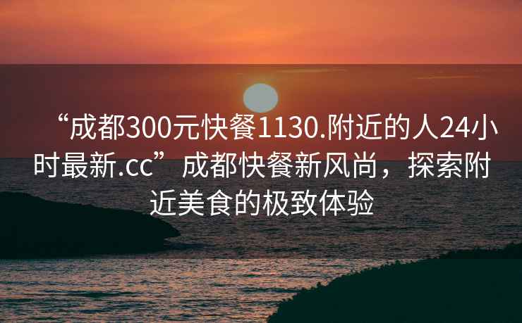 “成都300元快餐1130.附近的人24小時最新.cc”成都快餐新風尚，探索附近美食的極致體驗