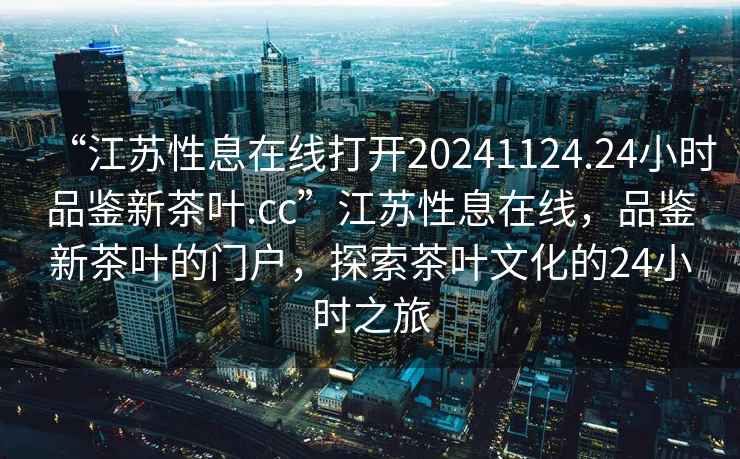 “江蘇性息在線打開20241124.24小時品鑒新茶葉.cc”江蘇性息在線，品鑒新茶葉的門戶，探索茶葉文化的24小時之旅