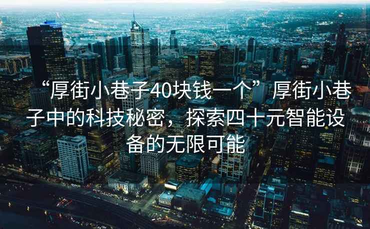 “厚街小巷子40塊錢一個”厚街小巷子中的科技秘密，探索四十元智能設備的無限可能