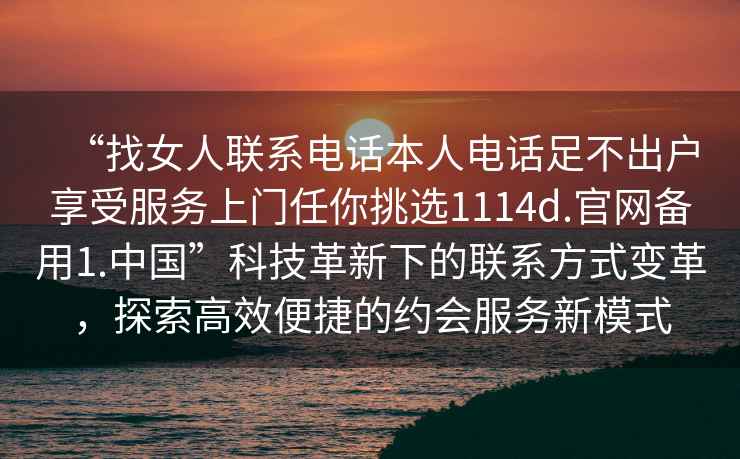 “找女人聯系電話本人電話足不出戶享受服務上門任你挑選1114d.官網備用1.中國”科技革新下的聯系方式變革，探索高效便捷的約會服務新模式