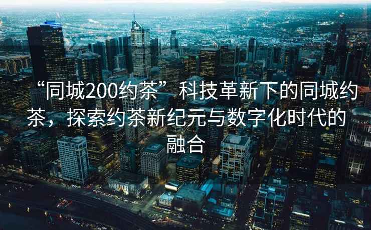 “同城200約茶”科技革新下的同城約茶，探索約茶新紀元與數字化時代的融合